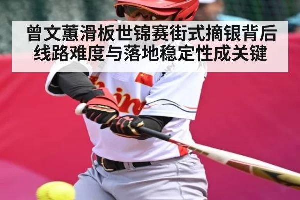 曾文蕙滑板世锦赛街式摘银背后线路难度与落地稳定性成关键